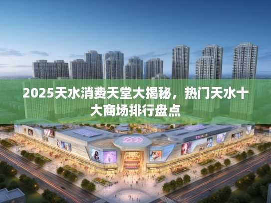 2025天水消费天堂大揭秘,热门天水十大商场排行盘点 2025天水消费天堂大揭秘,热门天水十大商场排行盘点