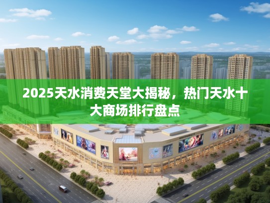 2025天水消费天堂大揭秘,热门天水十大商场排行盘点 2025天水消费天堂大揭秘,热门天水十大商场排行盘点