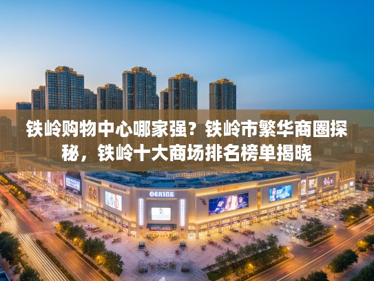 铁岭购物中心哪家强?铁岭市繁华商圈探秘,铁岭十大商场排名榜单揭晓 铁岭购物中心哪家强?铁岭市繁华商圈探秘,铁岭十大商场排名榜单揭晓