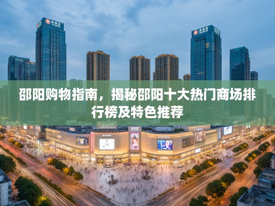 邵阳购物指南，揭秘邵阳十大热门商场排行榜及特色推荐