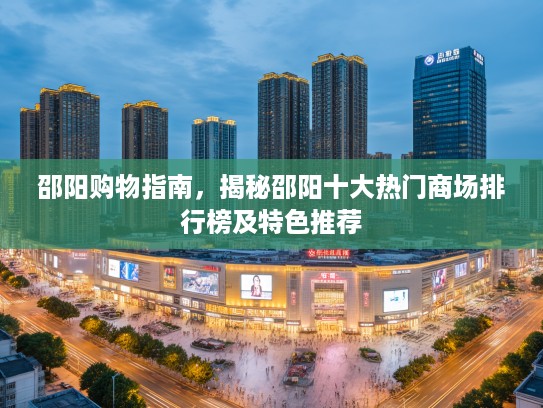 邵阳购物指南，揭秘邵阳十大热门商场排行榜及特色推荐