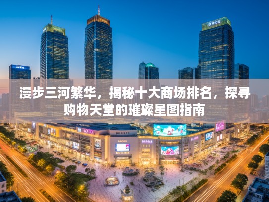 漫步三河繁华，揭秘十大商场排名，探寻购物天堂的璀璨星图指南