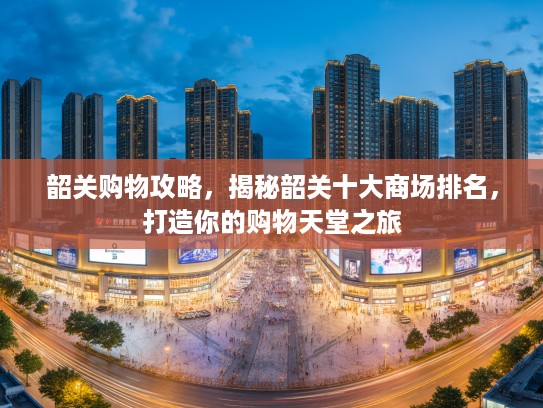 韶关购物攻略，揭秘韶关十大商场排名，打造你的购物天堂之旅