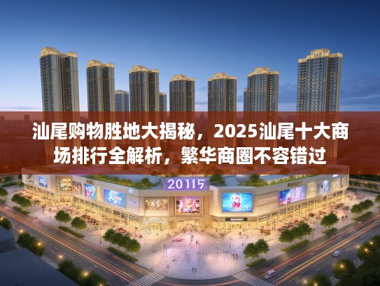 汕尾购物胜地大揭秘，2025汕尾十大商场排行全解析，繁华商圈不容错过
