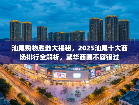 汕尾购物胜地大揭秘，2025汕尾十大商场排行全解析，繁华商圈不容错过