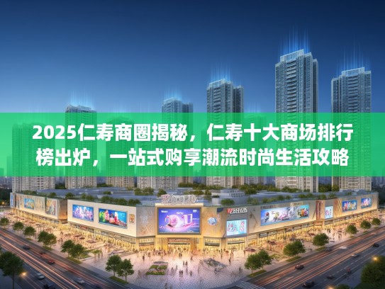 2025仁寿商圈揭秘，仁寿十大商场排行榜出炉，一站式购享潮流时尚生活攻略