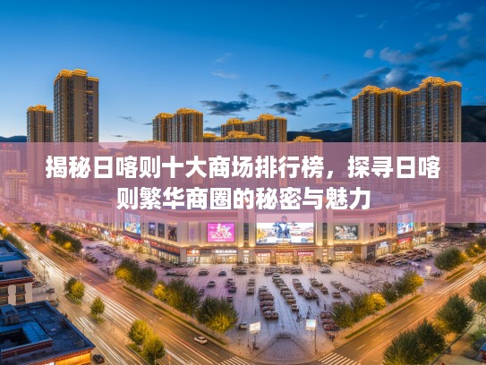 揭秘日喀则十大商场排行榜，探寻日喀则繁华商圈的秘密与魅力