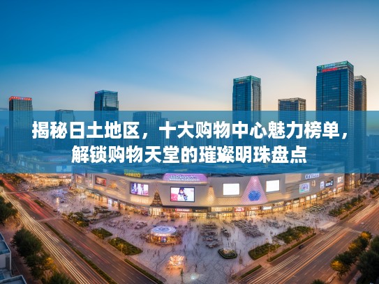 揭秘日土地区，十大购物中心魅力榜单，解锁购物天堂的璀璨明珠盘点