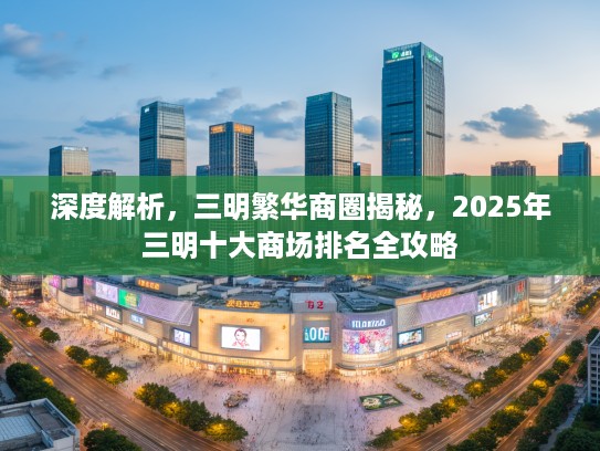 深度解析，三明繁华商圈揭秘，2025年三明十大商场排名全攻略