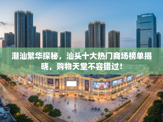 潮汕繁华探秘，汕头十大热门商场榜单揭晓，购物天堂不容错过！