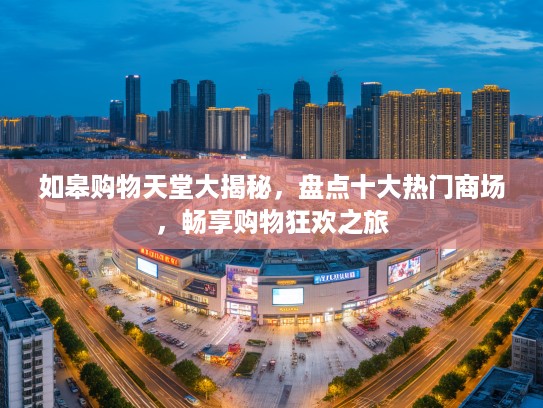 如皋购物天堂大揭秘，盘点十大热门商场，畅享购物狂欢之旅