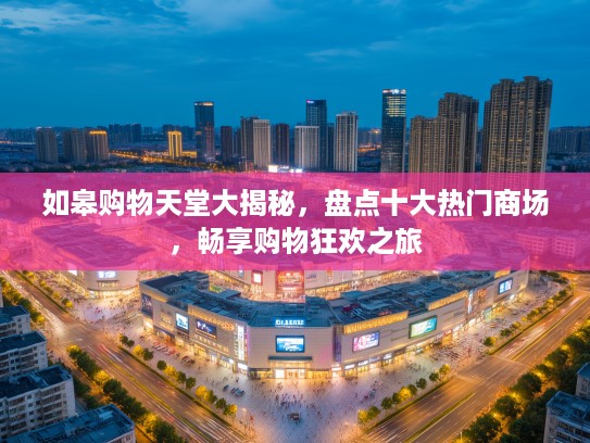 如皋购物天堂大揭秘，盘点十大热门商场，畅享购物狂欢之旅