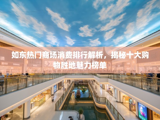 如东热门商场消费排行解析，揭秘十大购物胜地魅力榜单