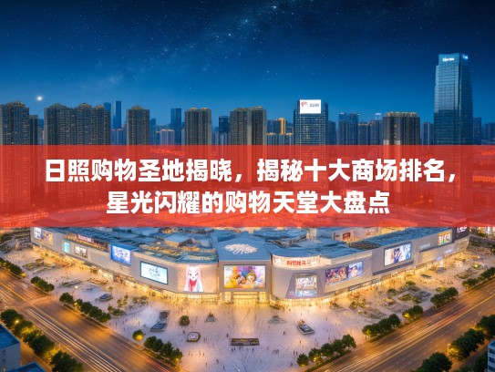 日照购物圣地揭晓，揭秘十大商场排名，星光闪耀的购物天堂大盘点