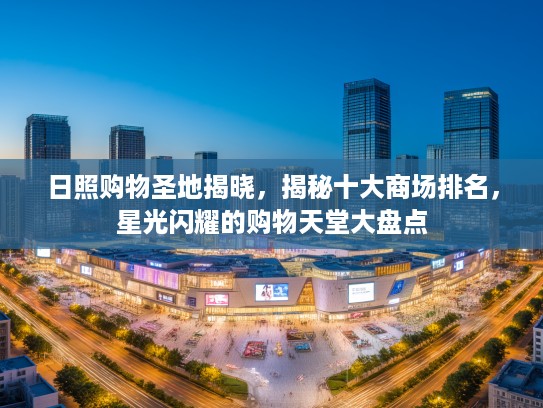 日照购物圣地揭晓，揭秘十大商场排名，星光闪耀的购物天堂大盘点