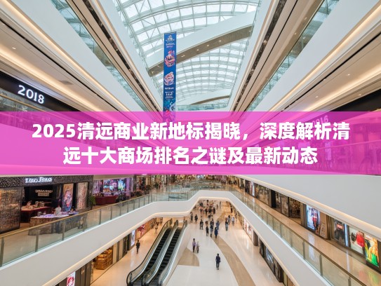 2025清远商业新地标揭晓,深度解析清远十大商场排名之谜及最新动态 2025清远商业新地标揭晓,深度解析清远十大商场排名之谜及最新动态