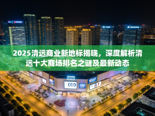 2025清远商业新地标揭晓,深度解析清远十大商场排名之谜及最新动态 2025清远商业新地标揭晓,深度解析清远十大商场排名之谜及最新动态