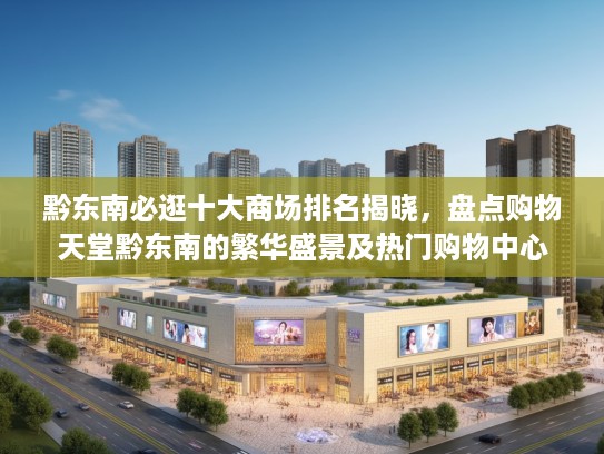 黔东南必逛十大商场排名揭晓,盘点购物天堂黔东南的繁华盛景及热门购物中心 黔东南必逛十大商场排名揭晓,盘点购物天堂黔东南的繁华盛景及热门购物中心