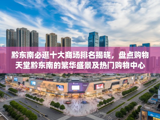 黔东南必逛十大商场排名揭晓,盘点购物天堂黔东南的繁华盛景及热门购物中心 黔东南必逛十大商场排名揭晓,盘点购物天堂黔东南的繁华盛景及热门购物中心