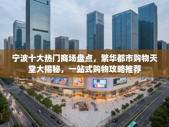 宁波十大热门商场盘点,繁华都市购物天堂大揭秘,一站式购物攻略推荐 宁波十大热门商场盘点,繁华都市购物天堂大揭秘,一站式购物攻略推荐