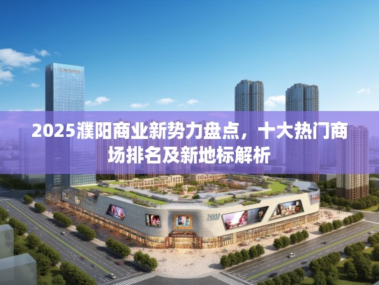2025濮阳商业新势力盘点,十大热门商场排名及新地标解析 2025濮阳商业新势力盘点,十大热门商场排名及新地标解析