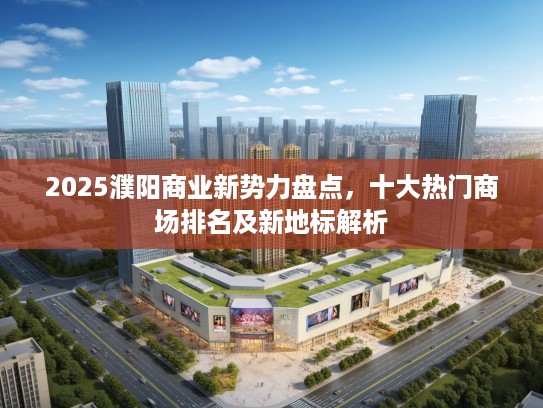 2025濮阳商业新势力盘点,十大热门商场排名及新地标解析 2025濮阳商业新势力盘点,十大热门商场排名及新地标解析