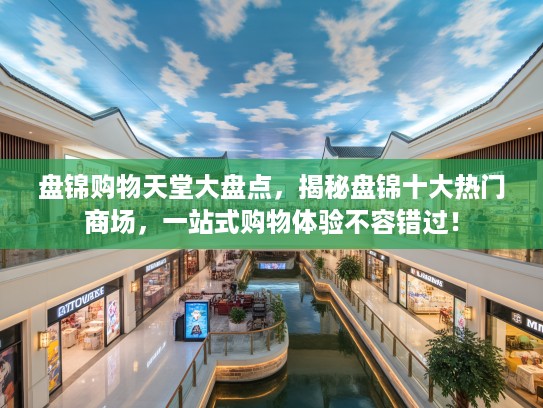 盘锦购物天堂大盘点,揭秘盘锦十大热门商场,一站式购物体验不容错过! 盘锦购物天堂大盘点,揭秘盘锦十大热门商场,一站式购物体验不容错过!