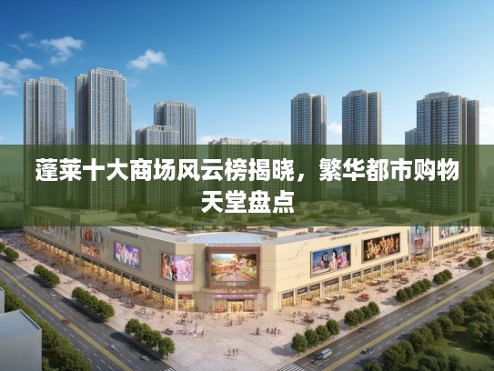 蓬莱十大商场风云榜揭晓,繁华都市购物天堂盘点 蓬莱十大商场风云榜揭晓,繁华都市购物天堂盘点
