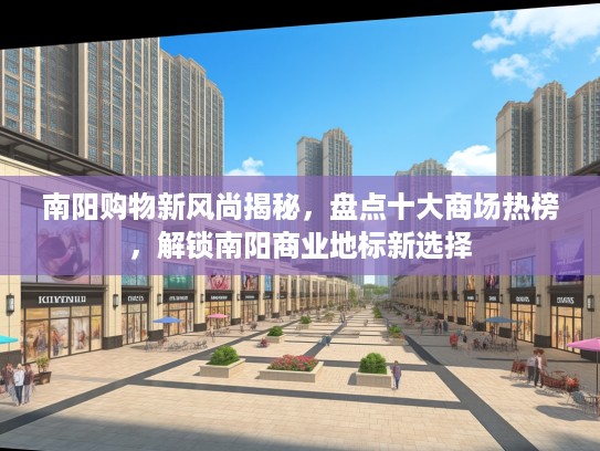 南阳购物新风尚揭秘,盘点十大商场热榜,解锁南阳商业地标新选择 南阳购物新风尚揭秘,盘点十大商场热榜,解锁南阳商业地标新选择