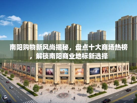 南阳购物新风尚揭秘,盘点十大商场热榜,解锁南阳商业地标新选择 南阳购物新风尚揭秘,盘点十大商场热榜,解锁南阳商业地标新选择