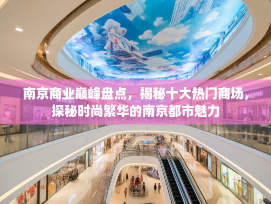 南京商业巅峰盘点,揭秘十大热门商场,探秘时尚繁华的南京都市魅力 南京商业巅峰盘点,揭秘十大热门商场,探秘时尚繁华的南京都市魅力