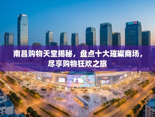南昌购物天堂揭秘,盘点十大璀璨商场,尽享购物狂欢之旅 南昌购物天堂揭秘,盘点十大璀璨商场,尽享购物狂欢之旅