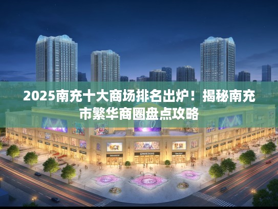 2025南充十大商场排名出炉！揭秘南充市繁华商圈盘点攻略