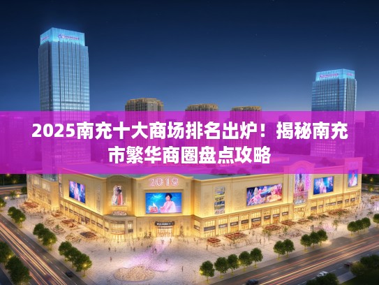 2025南充十大商场排名出炉！揭秘南充市繁华商圈盘点攻略