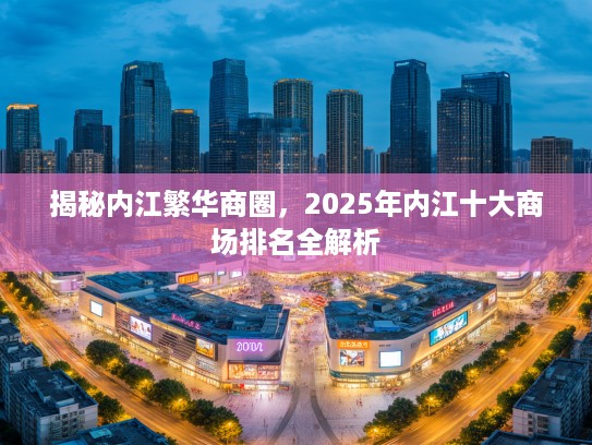 揭秘内江繁华商圈,2025年内江十大商场排名全解析 揭秘内江繁华商圈,2025年内江十大商场排名全解析