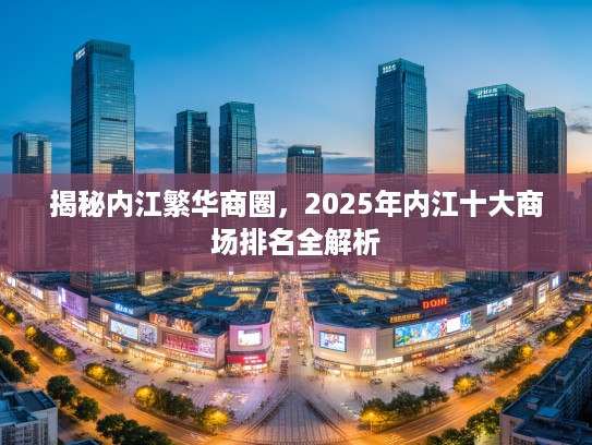揭秘内江繁华商圈,2025年内江十大商场排名全解析 揭秘内江繁华商圈,2025年内江十大商场排名全解析