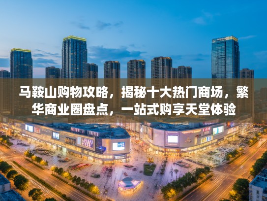 马鞍山购物攻略,揭秘十大热门商场,繁华商业圈盘点,一站式购享天堂体验 马鞍山购物攻略,揭秘十大热门商场,繁华商业圈盘点,一站式购享天堂体验