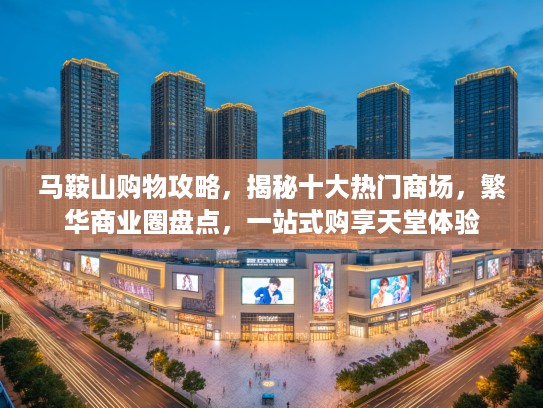 马鞍山购物攻略,揭秘十大热门商场,繁华商业圈盘点,一站式购享天堂体验 马鞍山购物攻略,揭秘十大热门商场,繁华商业圈盘点,一站式购享天堂体验