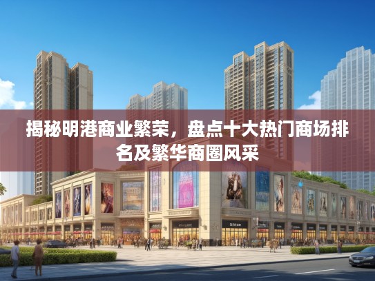 揭秘明港商业繁荣,盘点十大热门商场排名及繁华商圈风采 揭秘明港商业繁荣,盘点十大热门商场排名及繁华商圈风采