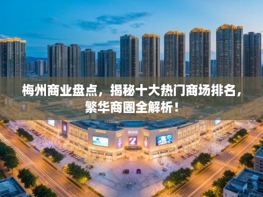 梅州商业盘点,揭秘十大热门商场排名,繁华商圈全解析! 梅州商业盘点,揭秘十大热门商场排名,繁华商圈全解析!