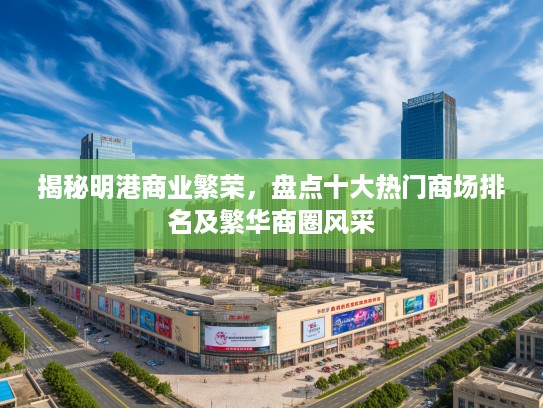 揭秘明港商业繁荣,盘点十大热门商场排名及繁华商圈风采 揭秘明港商业繁荣,盘点十大热门商场排名及繁华商圈风采