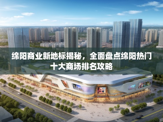绵阳商业新地标揭秘,全面盘点绵阳热门十大商场排名攻略 绵阳商业新地标揭秘,全面盘点绵阳热门十大商场排名攻略