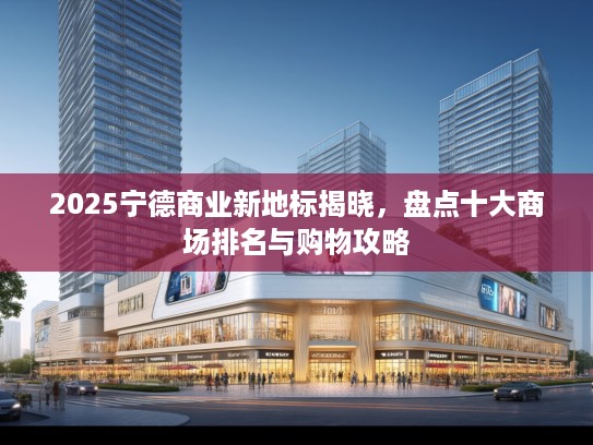 2025宁德商业新地标揭晓,盘点十大商场排名与购物攻略 2025宁德商业新地标揭晓,盘点十大商场排名与购物攻略