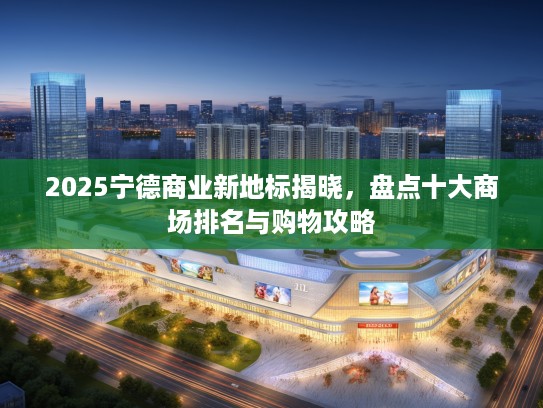 2025宁德商业新地标揭晓,盘点十大商场排名与购物攻略 2025宁德商业新地标揭晓,盘点十大商场排名与购物攻略
