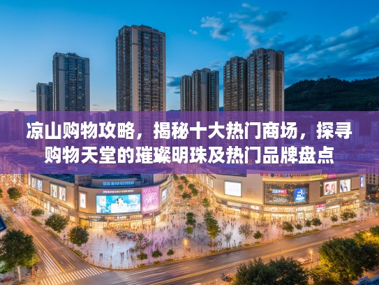 凉山购物攻略,揭秘十大热门商场,探寻购物天堂的璀璨明珠及热门品牌盘点 凉山购物攻略,揭秘十大热门商场,探寻购物天堂的璀璨明珠及热门品牌盘点