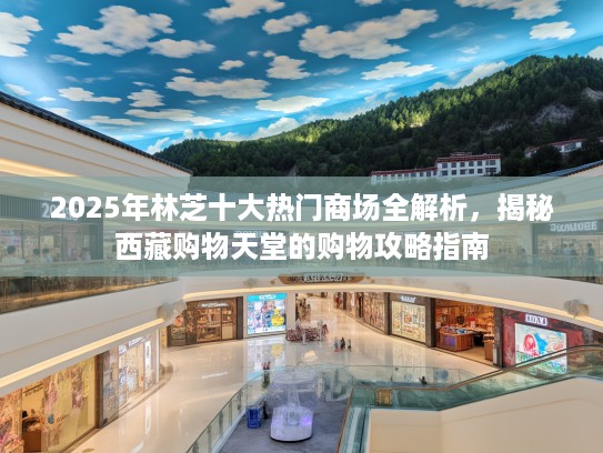 2025年林芝十大热门商场全解析,揭秘西藏购物天堂的购物攻略指南 2025年林芝十大热门商场全解析,揭秘西藏购物天堂的购物攻略指南