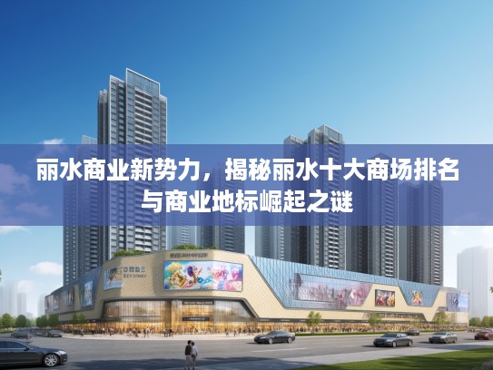 丽水商业新势力,揭秘丽水十大商场排名与商业地标崛起之谜 丽水商业新势力,揭秘丽水十大商场排名与商业地标崛起之谜
