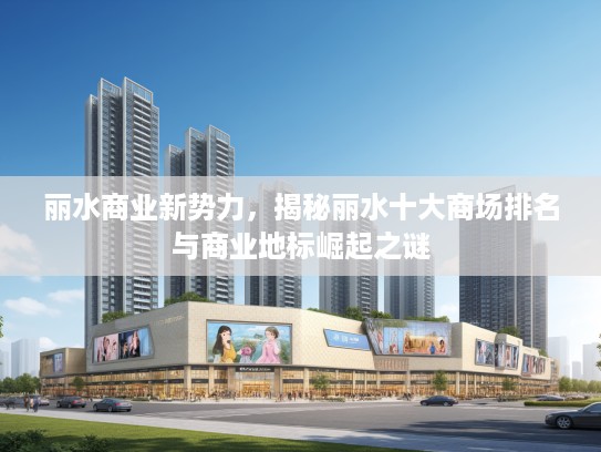 丽水商业新势力,揭秘丽水十大商场排名与商业地标崛起之谜 丽水商业新势力,揭秘丽水十大商场排名与商业地标崛起之谜