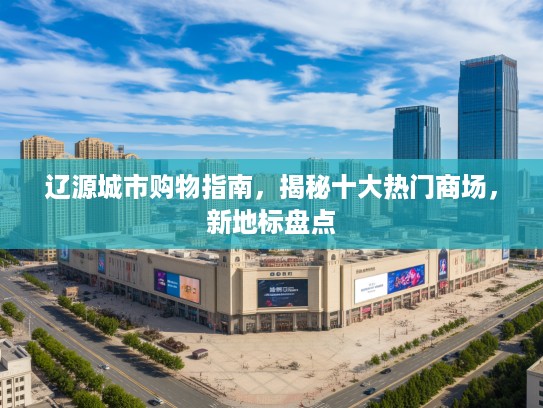 辽源城市购物指南,揭秘十大热门商场,新地标盘点 辽源城市购物指南,揭秘十大热门商场,新地标盘点