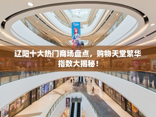 辽阳十大热门商场盘点,购物天堂繁华指数大揭秘! 辽阳十大热门商场盘点,购物天堂繁华指数大揭秘!